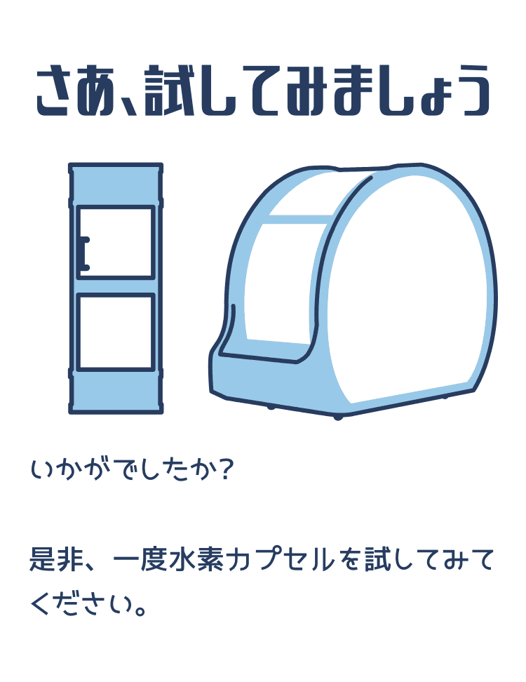 さあ、試してみましょう いかがでしたか? 是非、一度水素カプセルを試してみてください。